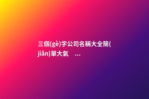 三個(gè)字公司名稱大全簡(jiǎn)單大氣，公司起名測(cè)試打分